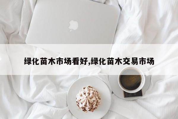 绿化苗木市场看好,绿化苗木交易市场