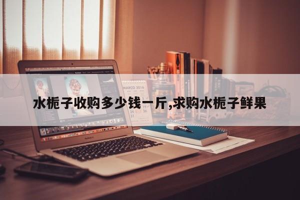 水栀子收购多少钱一斤,求购水栀子鲜果