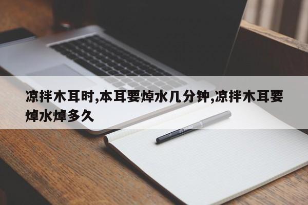凉拌木耳时,本耳要焯水几分钟,凉拌木耳要焯水焯多久