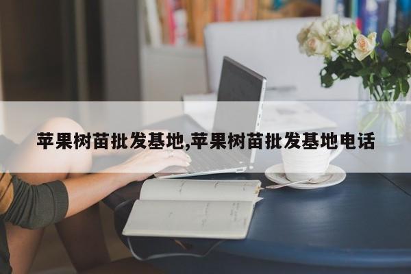 苹果树苗批发基地,苹果树苗批发基地电话