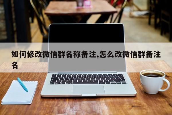 如何修改微信群名称备注,怎么改微信群备注名