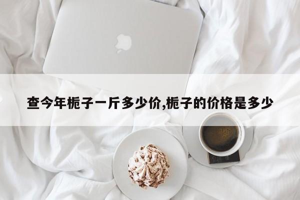 查今年栀子一斤多少价,栀子的价格是多少