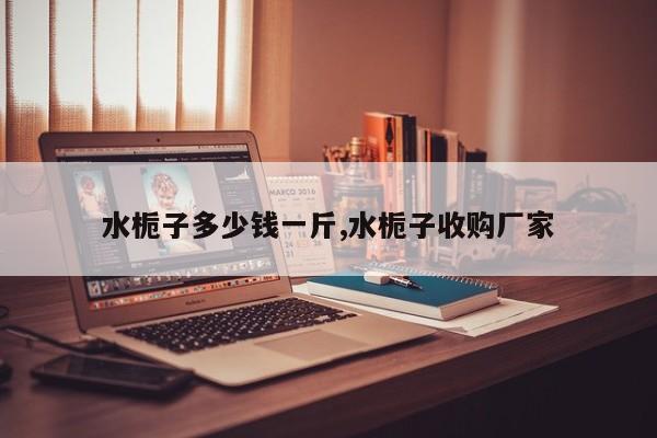 水栀子多少钱一斤,水栀子收购厂家