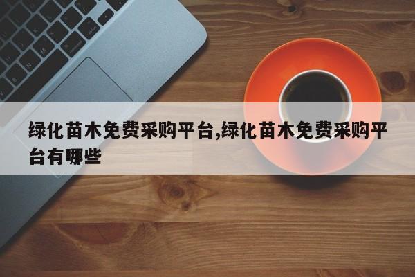 绿化苗木免费采购平台,绿化苗木免费采购平台有哪些
