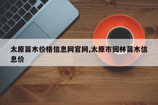 太原苗木价格信息网官网,太原市园林苗木信息价