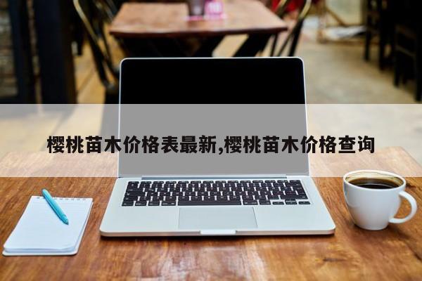 樱桃苗木价格表最新,樱桃苗木价格查询