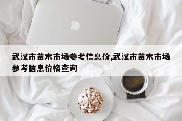 武汉市苗木市场参考信息价,武汉市苗木市场参考信息价格查询