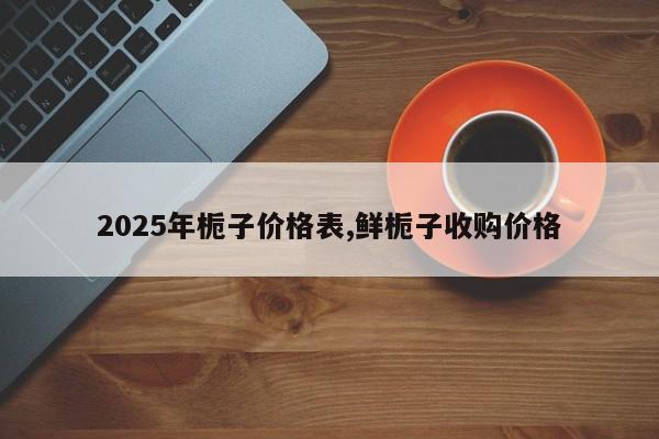 2025年栀子价格表,鲜栀子收购价格