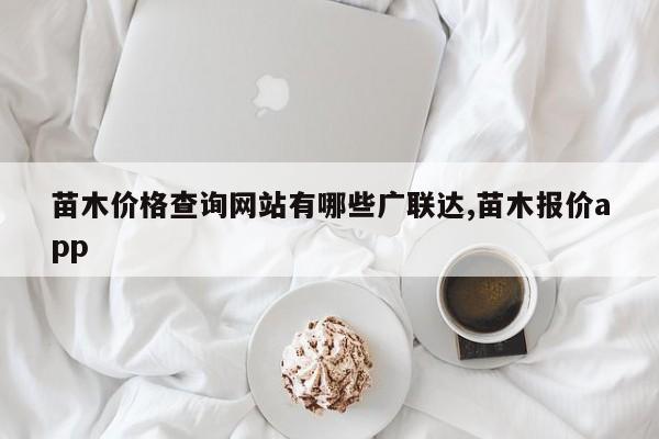 苗木价格查询网站有哪些广联达,苗木报价app