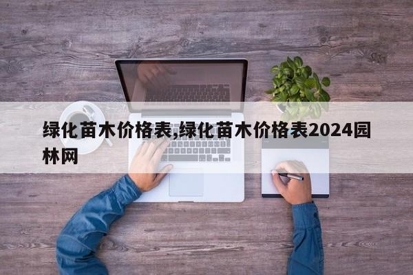 绿化苗木价格表,绿化苗木价格表2024园林网
