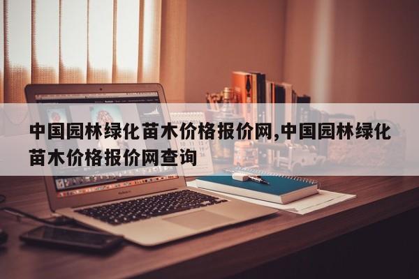 中国园林绿化苗木价格报价网,中国园林绿化苗木价格报价网查询