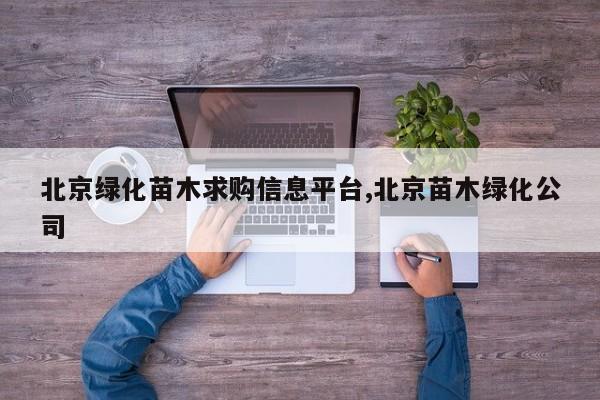 北京绿化苗木求购信息平台,北京苗木绿化公司