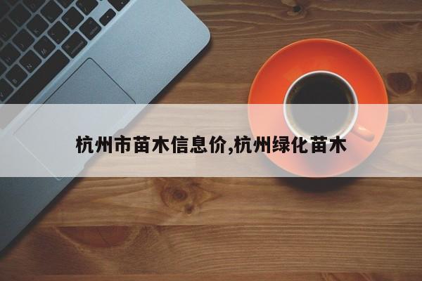 杭州市苗木信息价,杭州绿化苗木