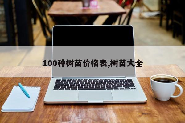 100种树苗价格表,树苗大全
