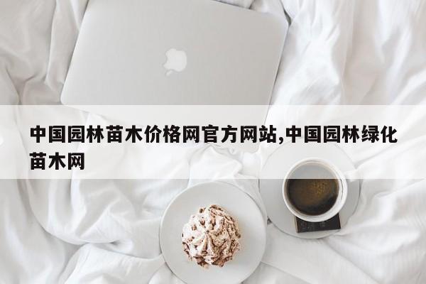 中国园林苗木价格网官方网站,中国园林绿化苗木网