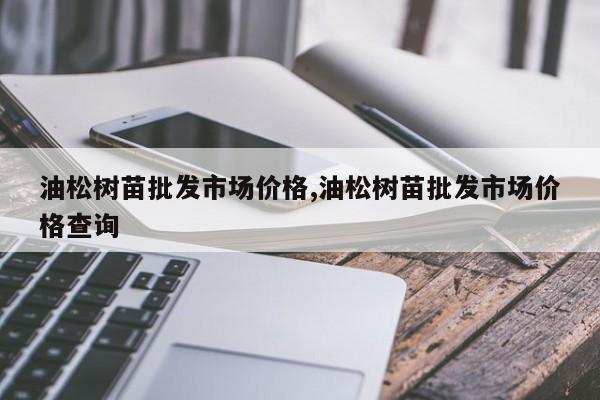 油松树苗批发市场价格,油松树苗批发市场价格查询