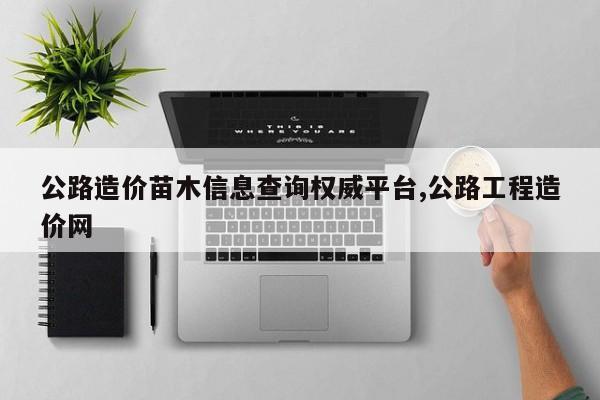 公路造价苗木信息查询权威平台,公路工程造价网