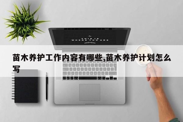 苗木养护工作内容有哪些,苗木养护计划怎么写